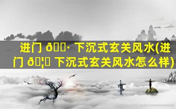 进门 🕷 下沉式玄关风水(进门 🦅 下沉式玄关风水怎么样)